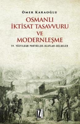 Osmanlı İktisat Tasavvuru ve Modernleşme (19. Yüzyıldan Portreler-Olaylar-Belgeler) Ömer Karaoğlu