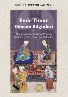 Emir Timur Dönemi Bilginleri Âlimler, Ârifler, Tarihçiler, Vezirler, Katipler, Şairler, Sanatçılar, Hekimler