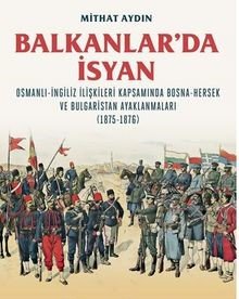 Balkanlar’da İsyan / Osmanli-İngiliz İlişkileri Kapsamında Bosna-Hersek ve Bulgaristan Ayaklanmaları (1875-1876)